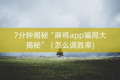 7分钟揭秘“麻将app骗局大揭秘”（怎么调胜率)