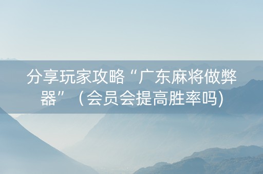 分享玩家攻略“广东麻将做弊器”（会员会提高胜率吗)