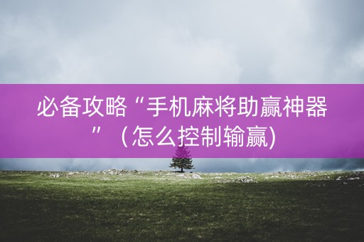 必备攻略“手机麻将助赢神器”（怎么控制输赢)