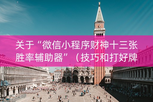 关于“微信小程序财神十三张胜率辅助器”（技巧和打好牌方法)