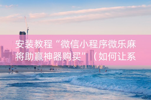 安装教程“微信小程序微乐麻将助赢神器购买”（如何让系统发好牌)