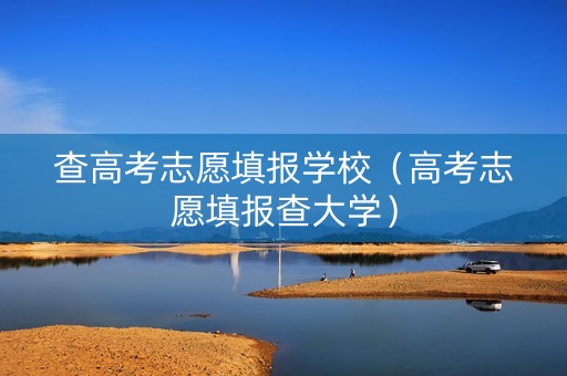 查高考志愿填报学校（高考志愿填报查大学）