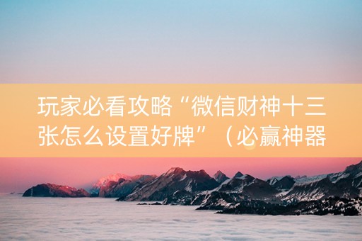 玩家必看攻略“微信财神十三张怎么设置好牌”（必赢神器)