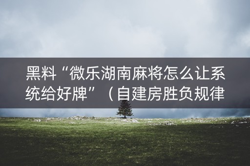 黑料“微乐湖南麻将怎么让系统给好牌”（自建房胜负规律)
