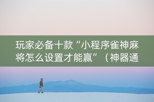 玩家必备十款“小程序雀神麻将怎么设置才能赢”（神器通用版)