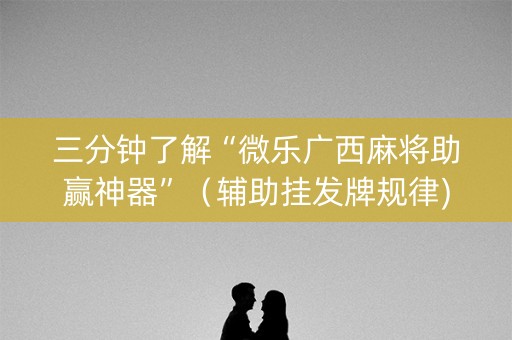 三分钟了解“微乐广西麻将助赢神器”（辅助挂发牌规律)