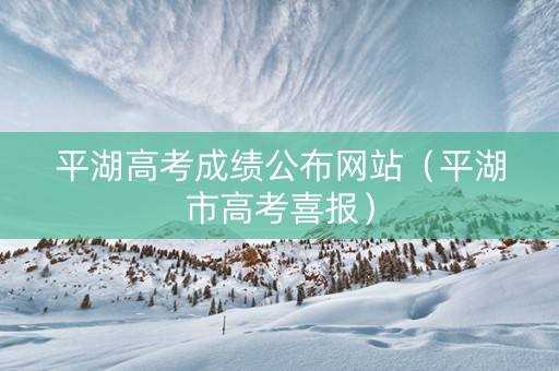 平湖高考成绩公布网站（平湖市高考喜报）