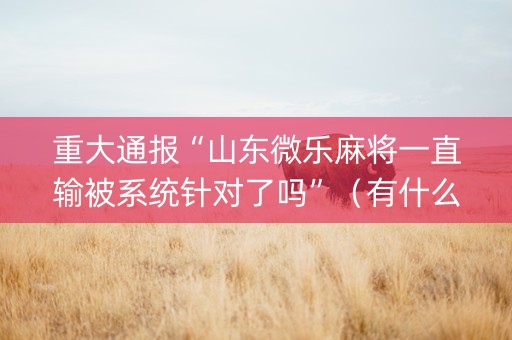 重大通报“山东微乐麻将一直输被系统针对了吗”（有什么诀窍)