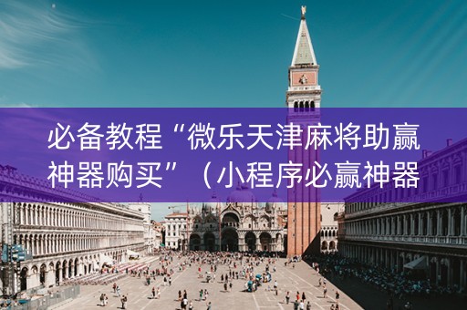 必备教程“微乐天津麻将助赢神器购买”（小程序必赢神器)