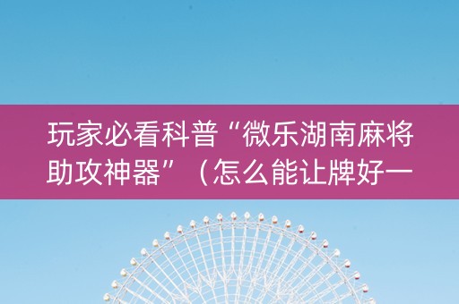 玩家必看科普“微乐湖南麻将助攻神器”（怎么能让牌好一点)