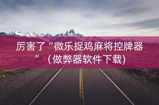 厉害了“微乐捉鸡麻将控牌器”（做弊器软件下载)