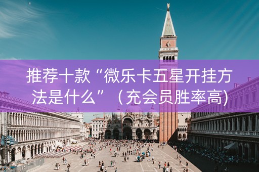 推荐十款“微乐卡五星开挂方法是什么”（充会员胜率高)