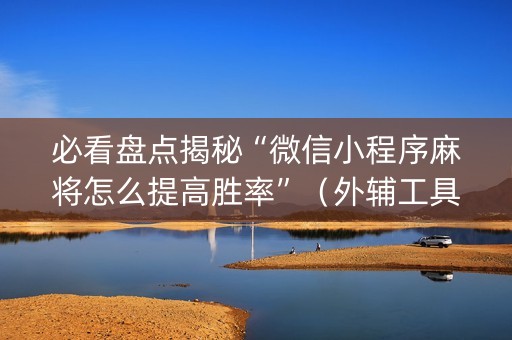 必看盘点揭秘“微信小程序麻将怎么提高胜率”（外辅工具)