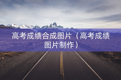 高考成绩合成图片（高考成绩图片制作）