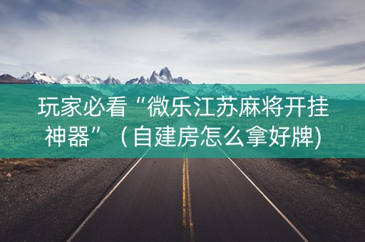 玩家必看“微乐江苏麻将开挂神器”（自建房怎么拿好牌)