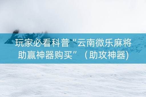玩家必看科普“云南微乐麻将助赢神器购买”（助攻神器)