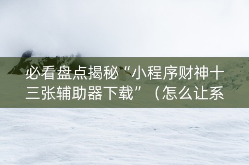 必看盘点揭秘“小程序财神十三张辅助器下载”（怎么让系统给自己好牌)