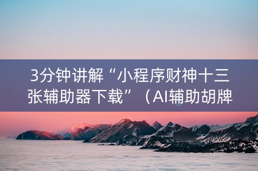 3分钟讲解“小程序财神十三张辅助器下载”（AI辅助胡牌规则)