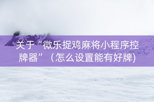 关于“微乐捉鸡麻将小程序控牌器”（怎么设置能有好牌)