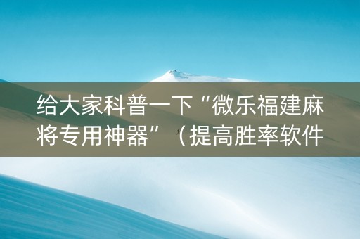 给大家科普一下“微乐福建麻将专用神器”（提高胜率软件)