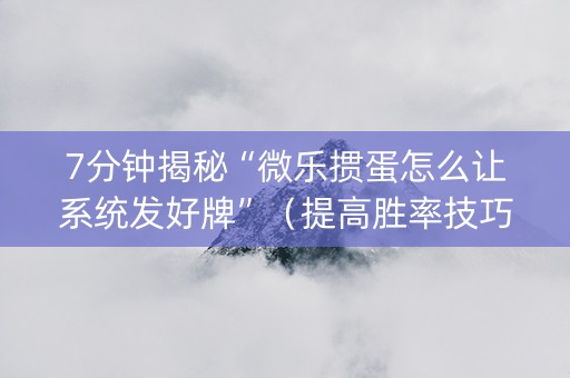 7分钟揭秘“微乐掼蛋怎么让系统发好牌”（提高胜率技巧)