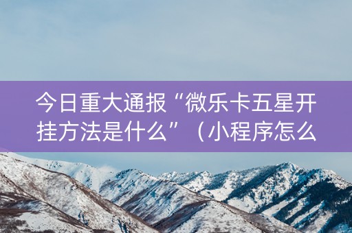 今日重大通报“微乐卡五星开挂方法是什么”（小程序怎么才会赢)