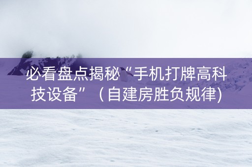 必看盘点揭秘“手机打牌高科技设备”（自建房胜负规律)