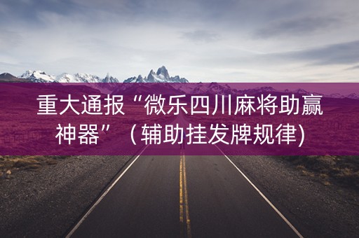 重大通报“微乐四川麻将助赢神器”（辅助挂发牌规律)
