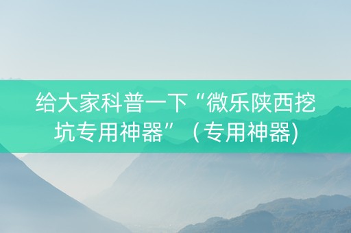 给大家科普一下“微乐陕西挖坑专用神器”（专用神器)