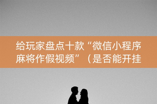给玩家盘点十款“微信小程序麻将作假视频”（是否能开挂)
