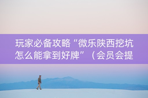 玩家必备攻略“微乐陕西挖坑怎么能拿到好牌”（会员会提高胜率吗)