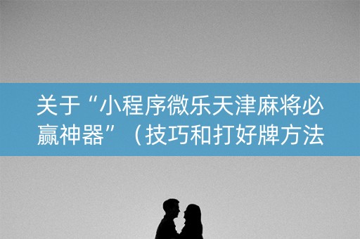 关于“小程序微乐天津麻将必赢神器”（技巧和打好牌方法)
