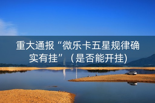 重大通报“微乐卡五星规律确实有挂”（是否能开挂)