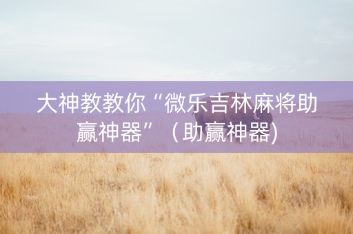 大神教教你“微乐吉林麻将助赢神器”（助赢神器)