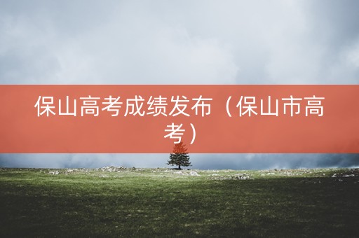 保山高考成绩发布（保山市高考）