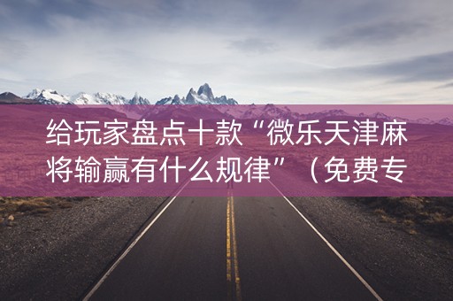给玩家盘点十款“微乐天津麻将输赢有什么规律”（免费专用神器)