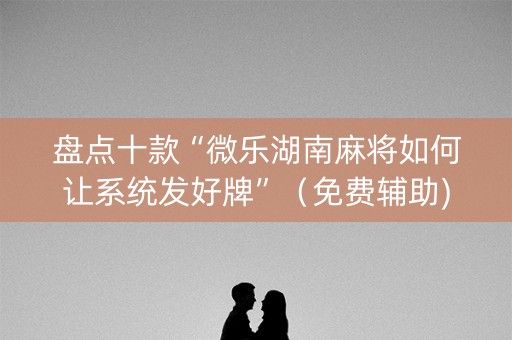 盘点十款“微乐湖南麻将如何让系统发好牌”（免费辅助)