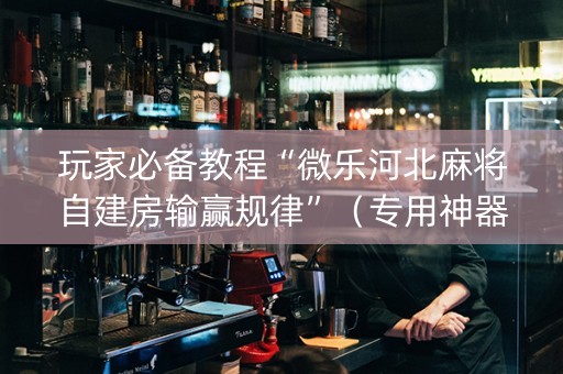 玩家必备教程“微乐河北麻将自建房输赢规律”（专用神器下载)