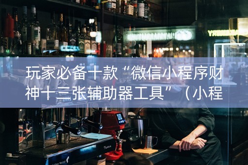 玩家必备十款“微信小程序财神十三张辅助器工具”（小程序控牌器)