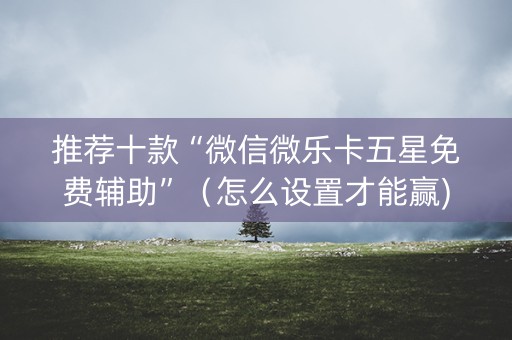 推荐十款“微信微乐卡五星免费辅助”（怎么设置才能赢)