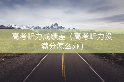 高考听力成绩差（高考听力没满分怎么办）