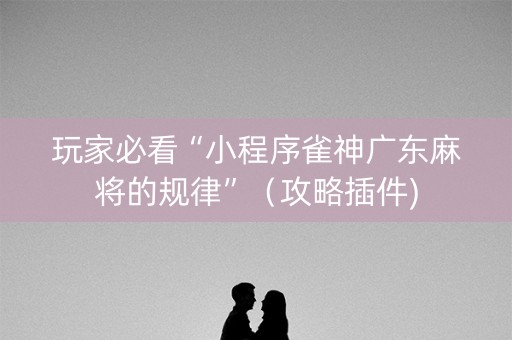 玩家必看“小程序雀神广东麻将的规律”（攻略插件)