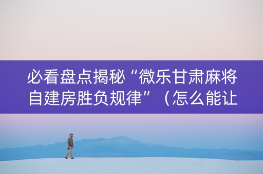 必看盘点揭秘“微乐甘肃麻将自建房胜负规律”（怎么能让牌好一点)