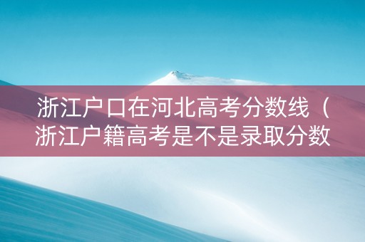 浙江户口在河北高考分数线（浙江户籍高考是不是录取分数线低）