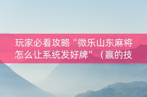 玩家必看攻略“微乐山东麻将怎么让系统发好牌”（赢的技巧规律)