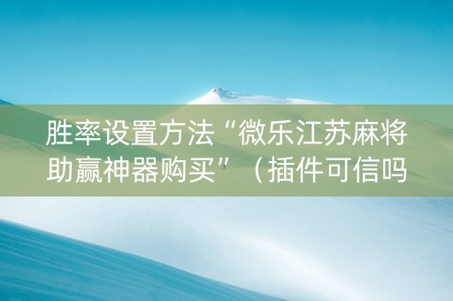 胜率设置方法“微乐江苏麻将助赢神器购买”（插件可信吗)