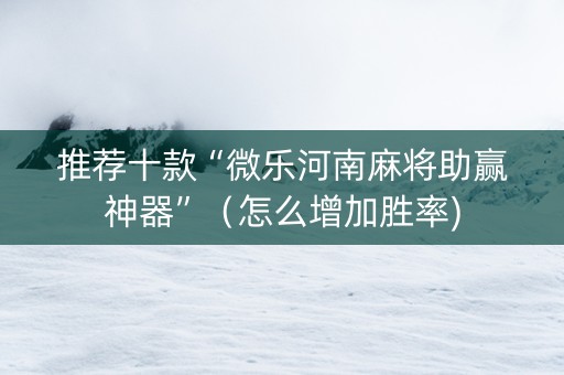 推荐十款“微乐河南麻将助赢神器”（怎么增加胜率)