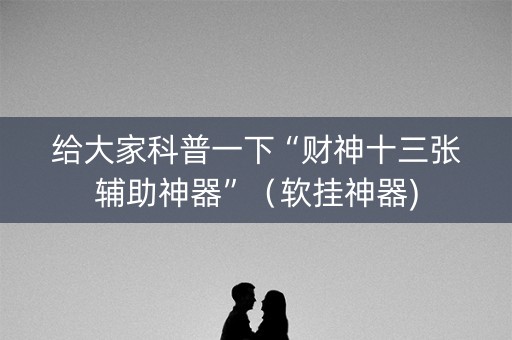 给大家科普一下“财神十三张辅助神器”（软挂神器)