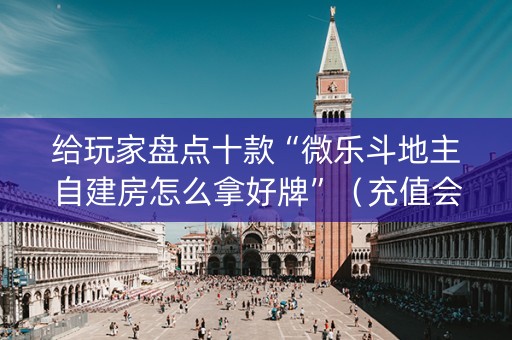 给玩家盘点十款“微乐斗地主自建房怎么拿好牌”（充值会提高胜率么)