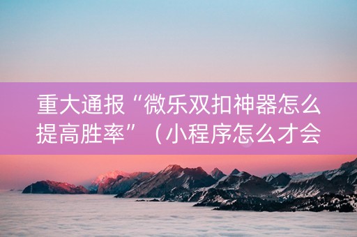 重大通报“微乐双扣神器怎么提高胜率”（小程序怎么才会赢)
